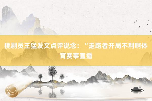 挑剔员王猛发文点评说念：“走路者开局不利啊体育赛事直播