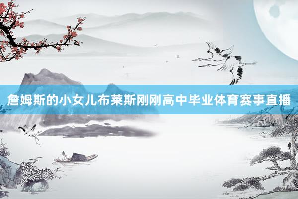 詹姆斯的小女儿布莱斯刚刚高中毕业体育赛事直播