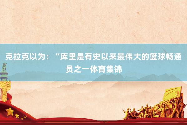 克拉克以为：“库里是有史以来最伟大的篮球畅通员之一体育集锦