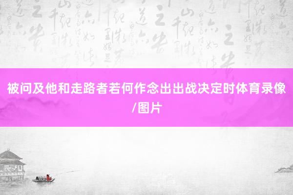 被问及他和走路者若何作念出出战决定时体育录像/图片