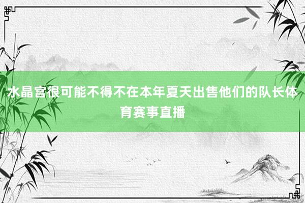 水晶宫很可能不得不在本年夏天出售他们的队长体育赛事直播