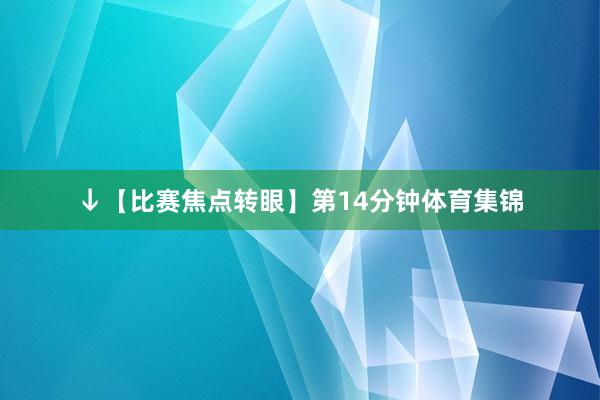 ↓【比赛焦点转眼】第14分钟体育集锦