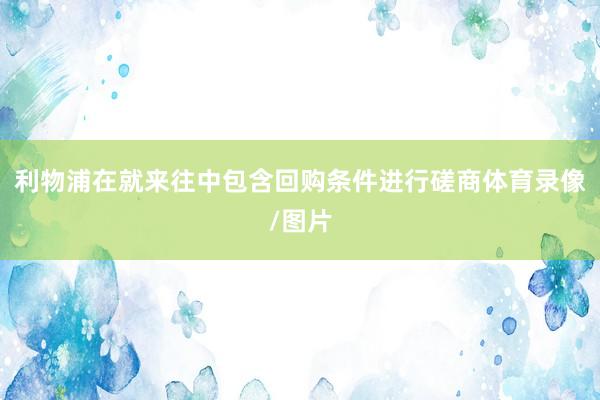 利物浦在就来往中包含回购条件进行磋商体育录像/图片
