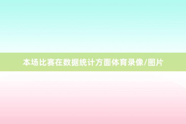 本场比赛在数据统计方面体育录像/图片