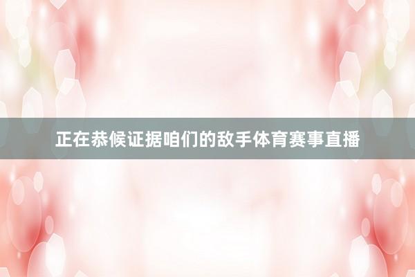 正在恭候证据咱们的敌手体育赛事直播