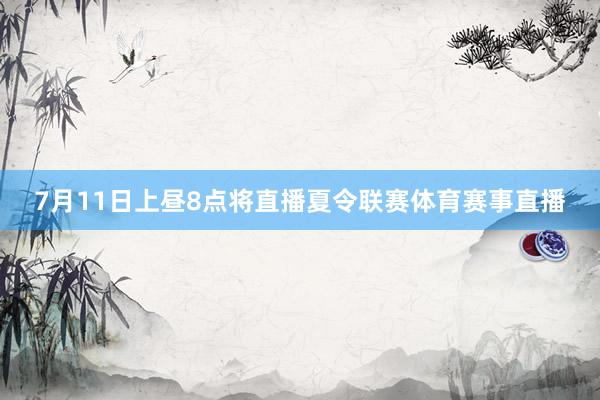 7月11日上昼8点将直播夏令联赛体育赛事直播