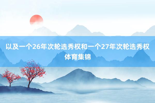 以及一个26年次轮选秀权和一个27年次轮选秀权体育集锦