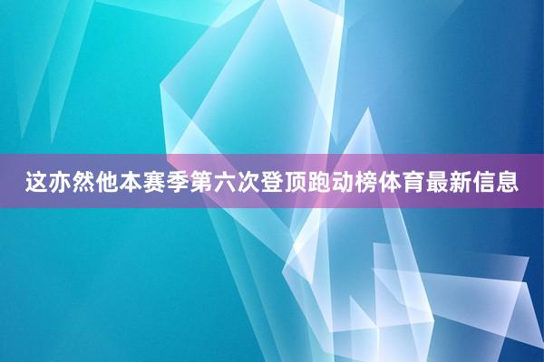 这亦然他本赛季第六次登顶跑动榜体育最新信息