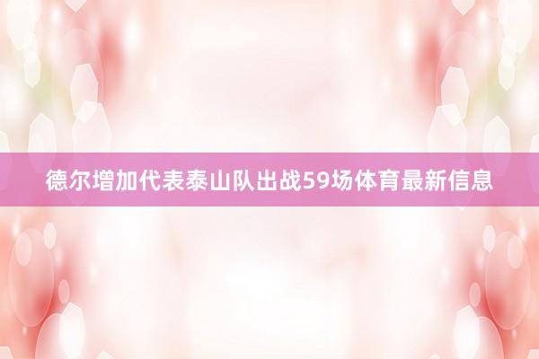 德尔增加代表泰山队出战59场体育最新信息