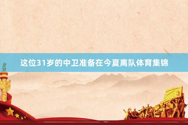 这位31岁的中卫准备在今夏离队体育集锦