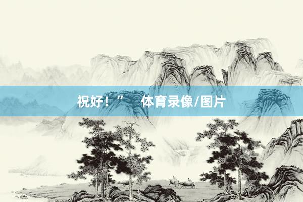 祝好！”    体育录像/图片