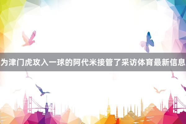 为津门虎攻入一球的阿代米接管了采访体育最新信息