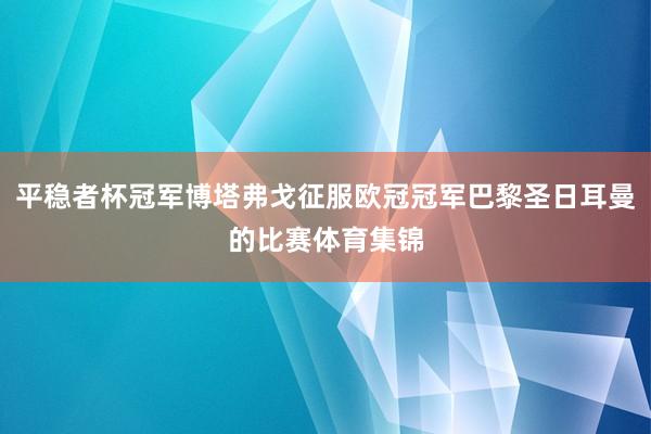 平稳者杯冠军博塔弗戈征服欧冠冠军巴黎圣日耳曼的比赛体育集锦