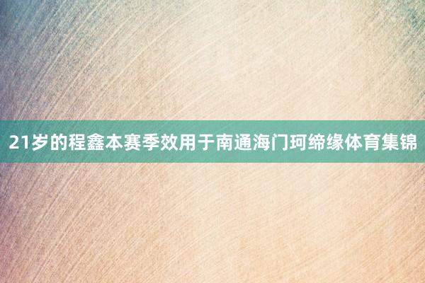 21岁的程鑫本赛季效用于南通海门珂缔缘体育集锦