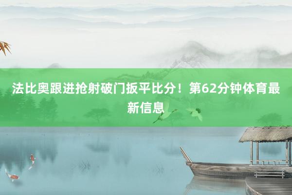法比奥跟进抢射破门扳平比分！第62分钟体育最新信息