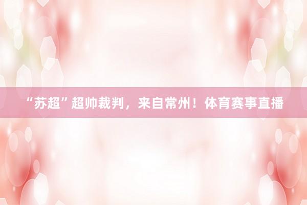 “苏超”超帅裁判，来自常州！体育赛事直播