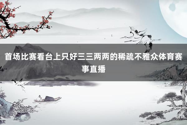 首场比赛看台上只好三三两两的稀疏不雅众体育赛事直播