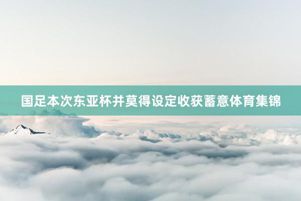 国足本次东亚杯并莫得设定收获蓄意体育集锦