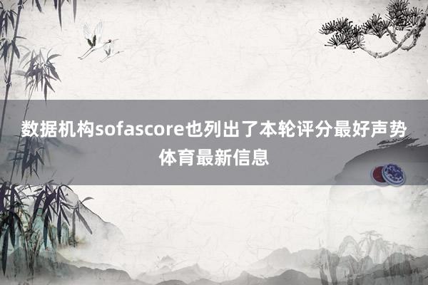 数据机构sofascore也列出了本轮评分最好声势体育最新信息