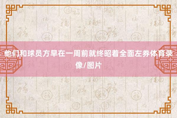他们和球员方早在一周前就终昭着全面左券体育录像/图片