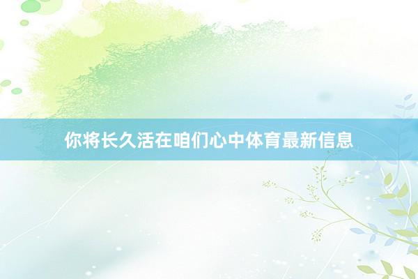 你将长久活在咱们心中体育最新信息