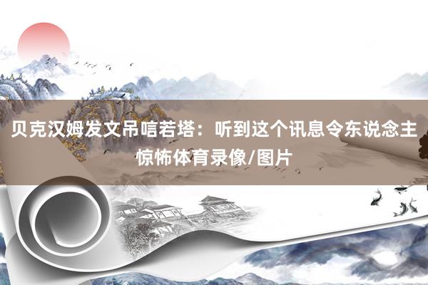 贝克汉姆发文吊唁若塔：听到这个讯息令东说念主惊怖体育录像/图片