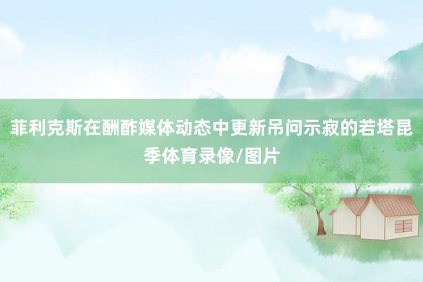 菲利克斯在酬酢媒体动态中更新吊问示寂的若塔昆季体育录像/图片