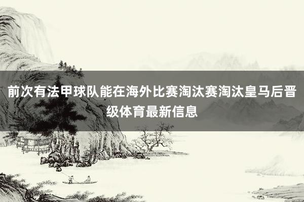 前次有法甲球队能在海外比赛淘汰赛淘汰皇马后晋级体育最新信息