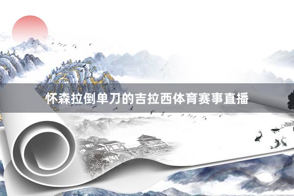 怀森拉倒单刀的吉拉西体育赛事直播