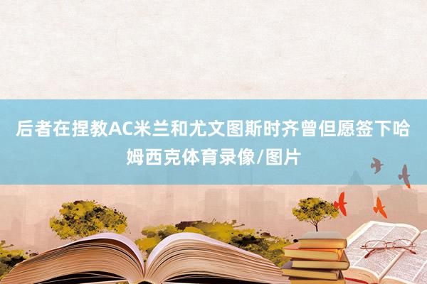 后者在捏教AC米兰和尤文图斯时齐曾但愿签下哈姆西克体育录像/图片