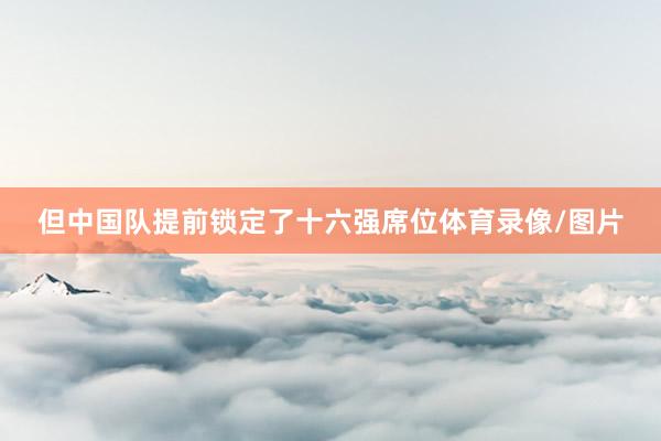 但中国队提前锁定了十六强席位体育录像/图片