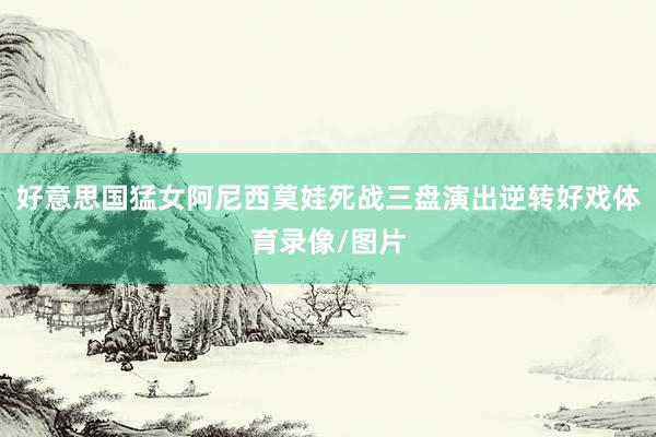 好意思国猛女阿尼西莫娃死战三盘演出逆转好戏体育录像/图片