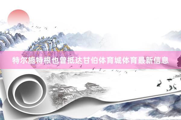 特尔施特根也曾抵达甘伯体育城体育最新信息