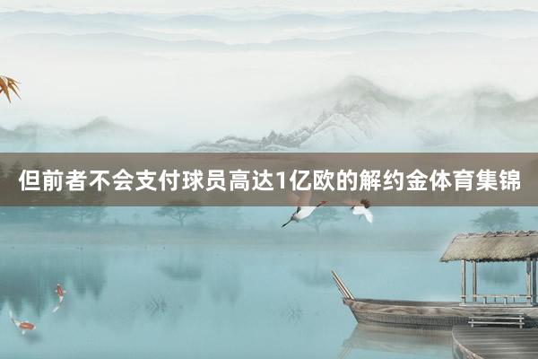 但前者不会支付球员高达1亿欧的解约金体育集锦
