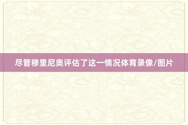 尽管穆里尼奥评估了这一情况体育录像/图片