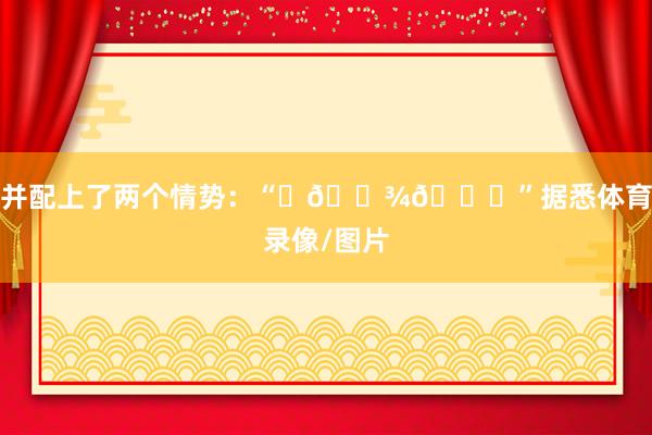 并配上了两个情势：“⛹🏾🌍”据悉体育录像/图片