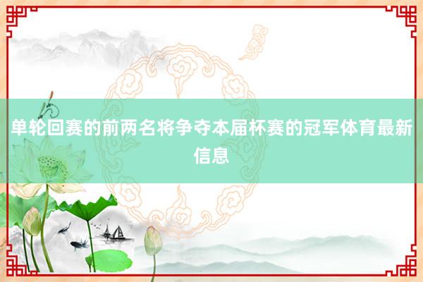 单轮回赛的前两名将争夺本届杯赛的冠军体育最新信息