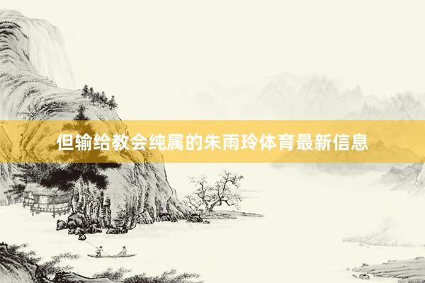 但输给教会纯属的朱雨玲体育最新信息