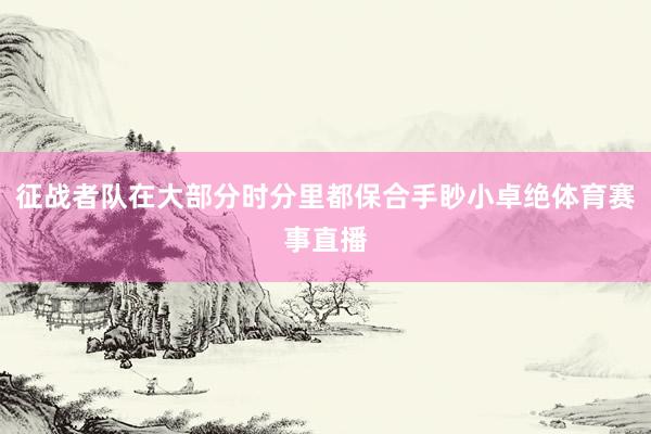 征战者队在大部分时分里都保合手眇小卓绝体育赛事直播