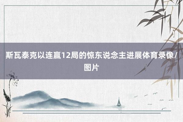 斯瓦泰克以连赢12局的惊东说念主进展体育录像/图片