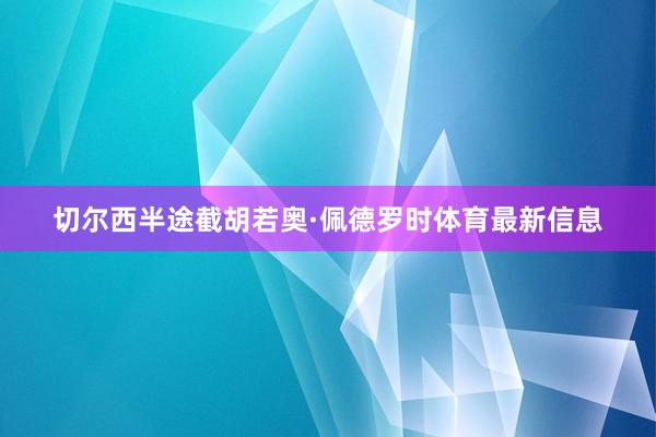 切尔西半途截胡若奥·佩德罗时体育最新信息