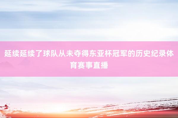 延续延续了球队从未夺得东亚杯冠军的历史纪录体育赛事直播