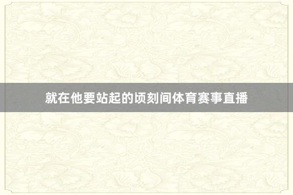 就在他要站起的顷刻间体育赛事直播