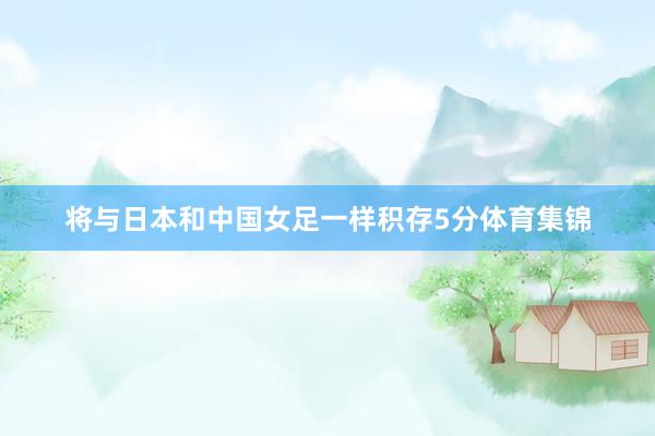 将与日本和中国女足一样积存5分体育集锦