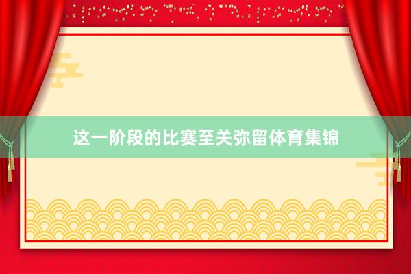 这一阶段的比赛至关弥留体育集锦
