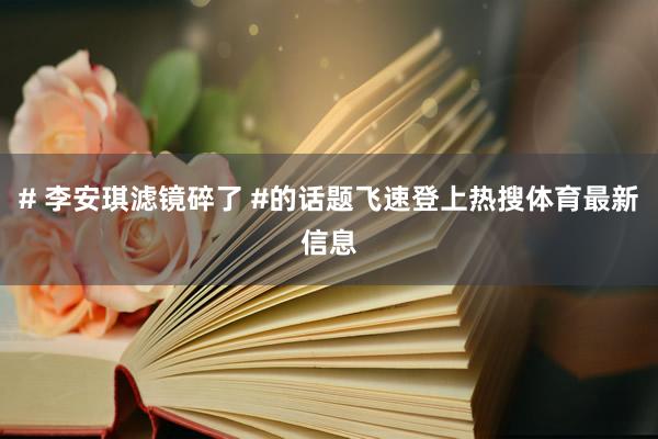 # 李安琪滤镜碎了 #的话题飞速登上热搜体育最新信息