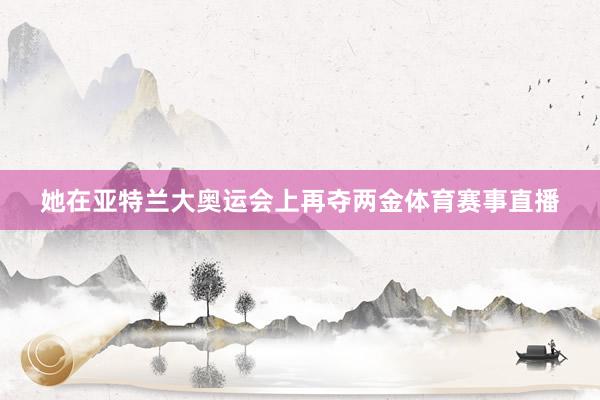 她在亚特兰大奥运会上再夺两金体育赛事直播