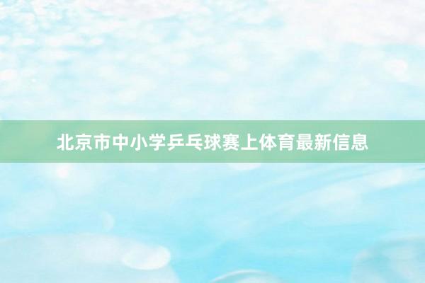 北京市中小学乒乓球赛上体育最新信息