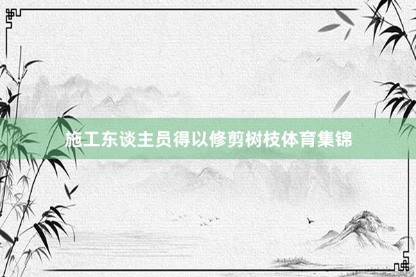 施工东谈主员得以修剪树枝体育集锦