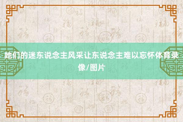 她们的迷东说念主风采让东说念主难以忘怀体育录像/图片